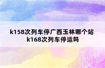 k158次列车停广西玉林哪个站 k168次列车停运吗